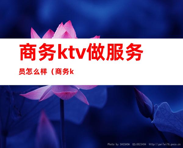 商务ktv做服务员怎么样（商务ktv服务生好做吗）