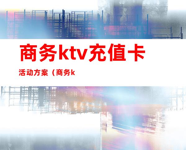 商务ktv充值卡活动方案（商务ktv会员卡充值方案）