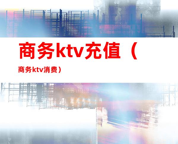 商务ktv充值(商务ktv消费)
