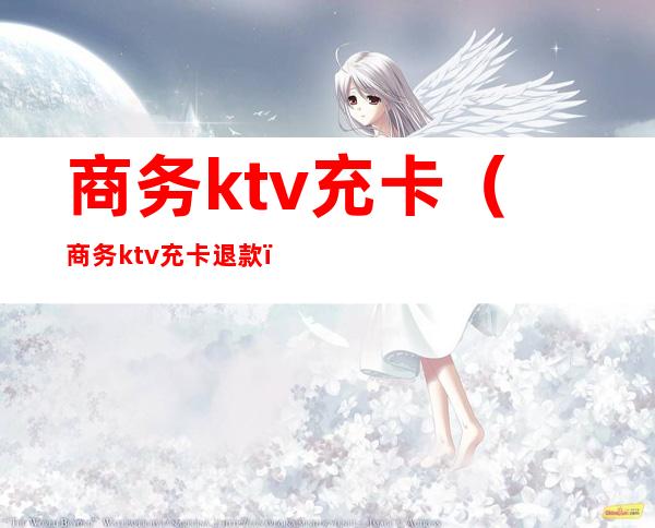 商务ktv充卡(商务ktv充卡退款)