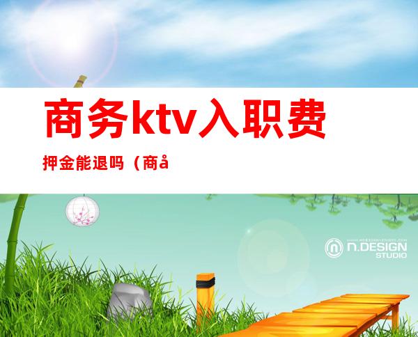 商务ktv入职费押金能退吗(商务ktv交押金有坑吗)