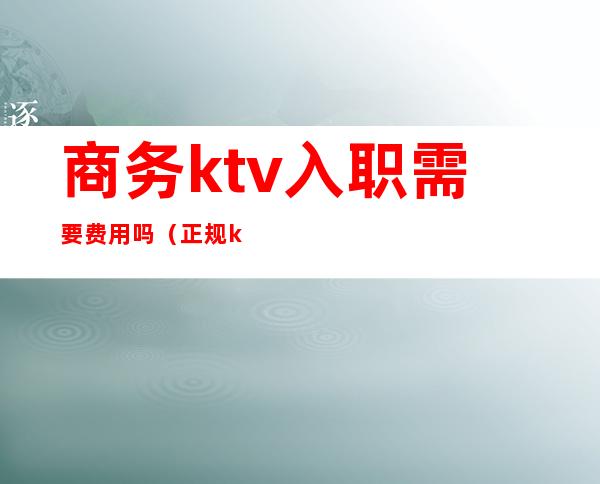 商务ktv入职需要费用吗(正规ktv入职要交押金吗)