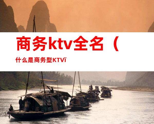 商务ktv全名(什么是商务型KTV)