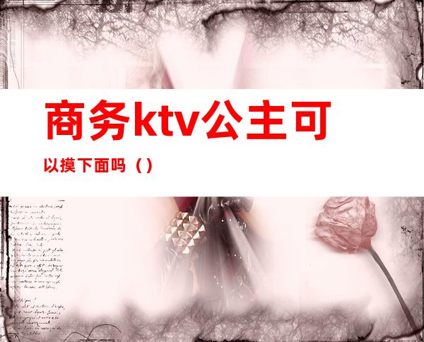 商务ktv公主可以摸下面吗()