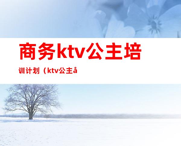 商务ktv公主培训计划(ktv公主培训站位)
