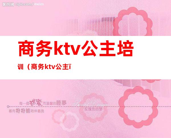 商务ktv公主培训(商务ktv 公主)
