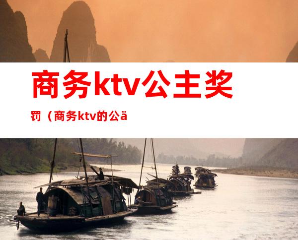 商务ktv公主奖罚(商务ktv的公主)