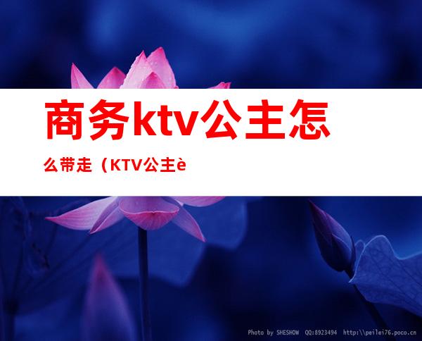 商务ktv公主怎么带走(KTV公主能带走吗)