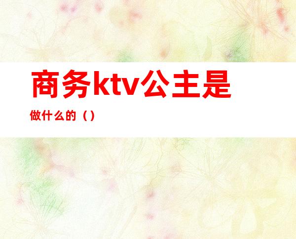 商务ktv公主是做什么的（）