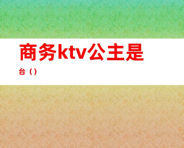 商务ktv公主是台()