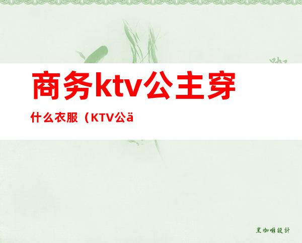 商务ktv公主穿什么衣服(KTV公主穿搭)