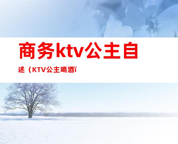 商务ktv公主自述(KTV公主喝酒)