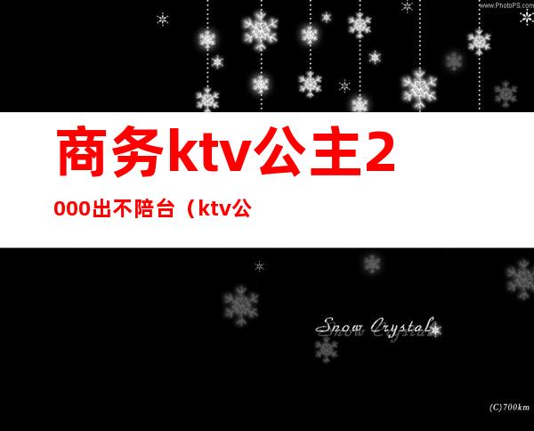 商务ktv公主2000出不陪台(ktv公主怎么样)