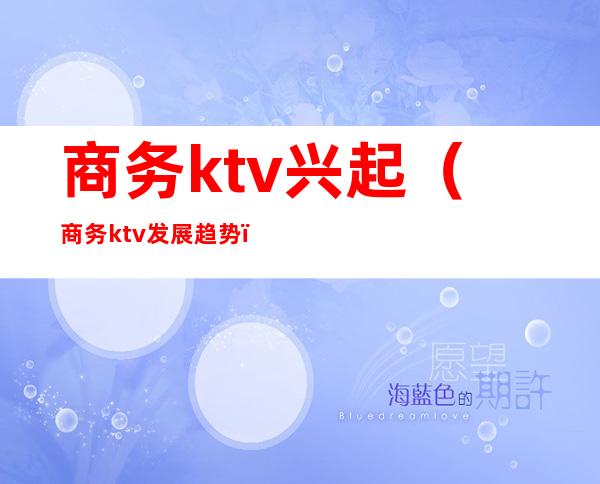 商务ktv兴起（商务ktv发展趋势）