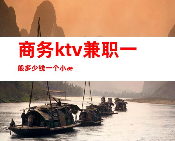 商务ktv兼职一般多少钱一个小时()