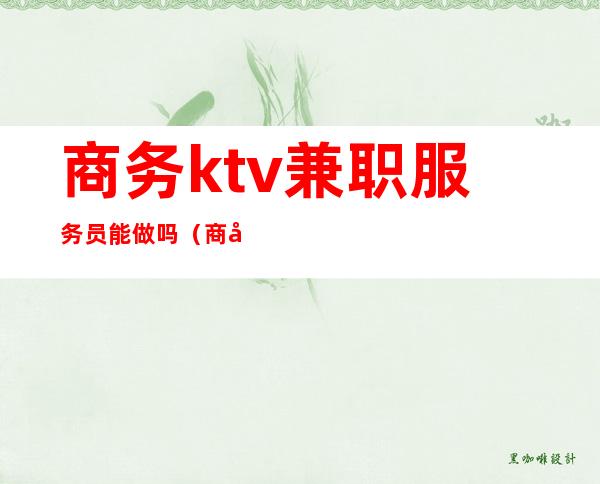 商务ktv兼职服务员能做吗(商务ktv兼职服务员注意事项)