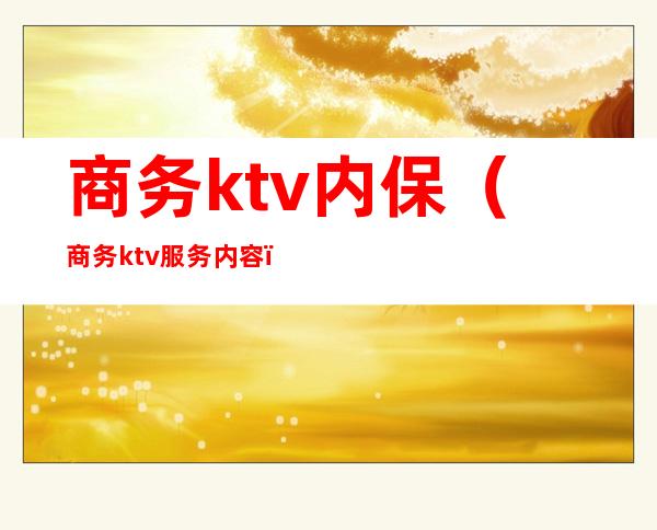 商务ktv内保(商务ktv服务内容)