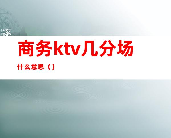 商务ktv几分场什么意思()
