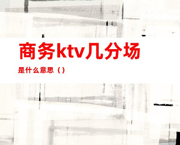 商务ktv几分场是什么意思()