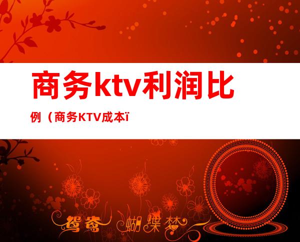 商务ktv利润比例(商务KTV成本)