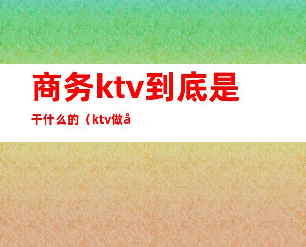 商务ktv到底是干什么的(ktv做商务是什么意思)