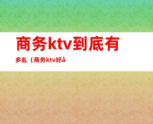 商务ktv到底有多乱(商务ktv好做吗)