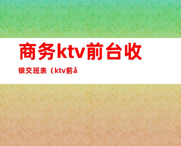 商务ktv前台收银交班表(ktv前台收银报表)