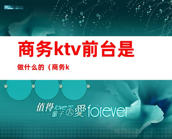 商务ktv前台是做什么的(商务ktv前台工作主要是什么)