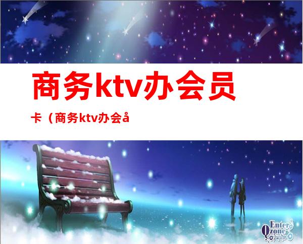 商务ktv办会员卡（商务ktv办会员卡怎么办）