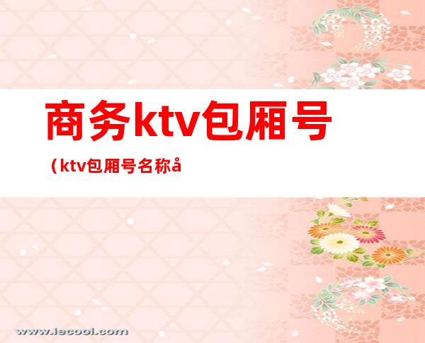 商务ktv包厢号(ktv包厢号名称大全)