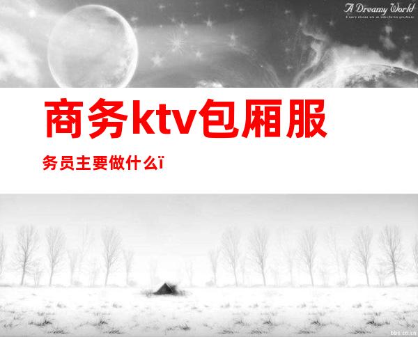 商务ktv包厢服务员主要做什么(在商务ktv做服务员好做吗)
