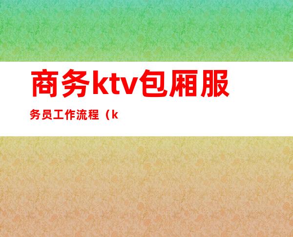 商务ktv包厢服务员工作流程(ktv包房服务员的流程)