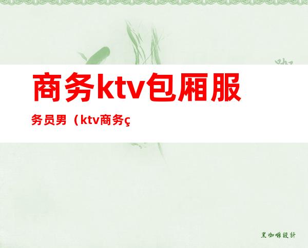 商务ktv包厢服务员男（ktv商务男接待是干嘛的）