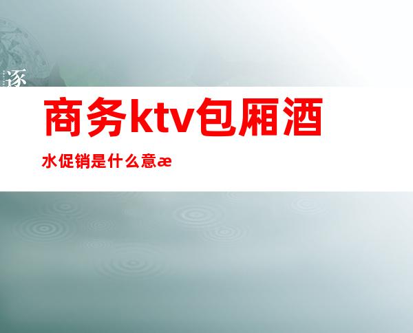 商务ktv包厢酒水促销是什么意思(KTV酒水促销)
