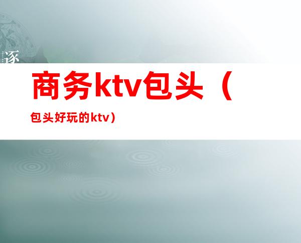 商务ktv包头(包头好玩的ktv)