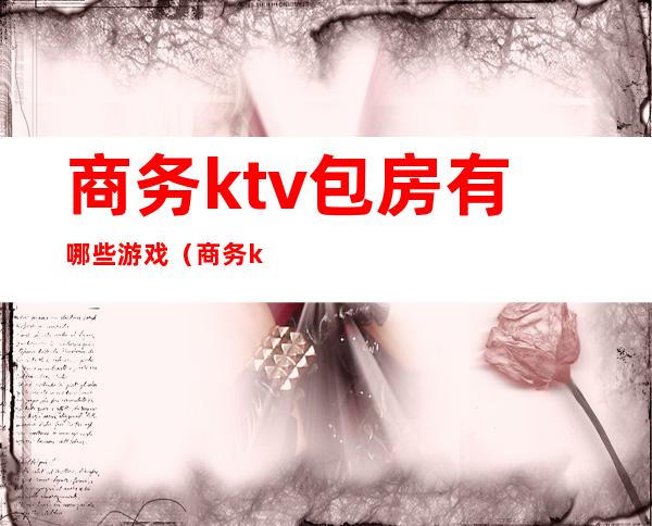 商务ktv包房有哪些游戏(商务ktv能玩什么)