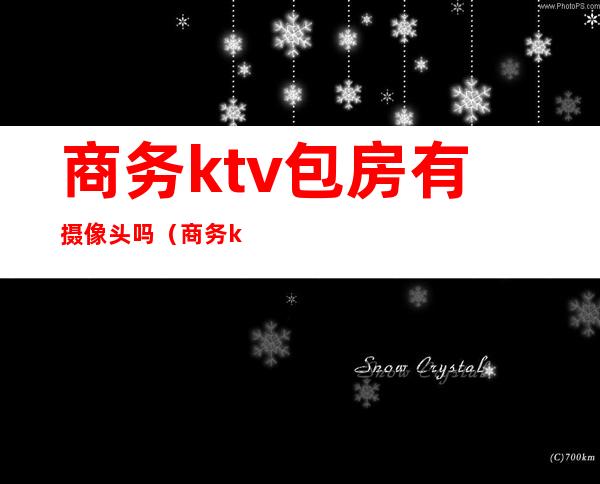 商务ktv包房有摄像头吗(商务ktv包房有摄像头吗安全吗)