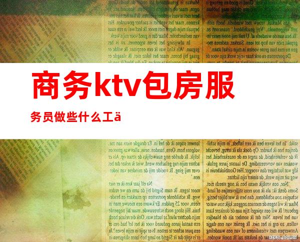商务ktv包房服务员做些什么工作的（商务型ktv服务员做什么）