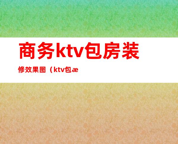 商务ktv包房装修效果图(ktv包房设计图简装)