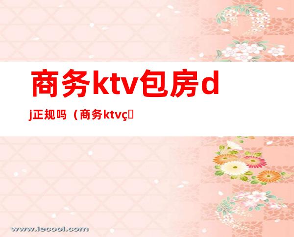 商务ktv包房dj正规吗(商务ktv的dj是什么)