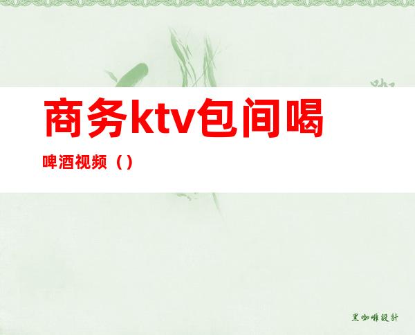 商务ktv包间喝啤酒视频()