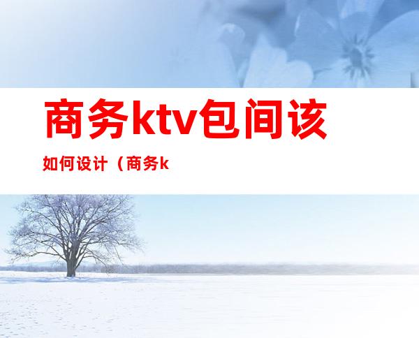 商务ktv包间该如何设计(商务ktv包间该如何设计好)