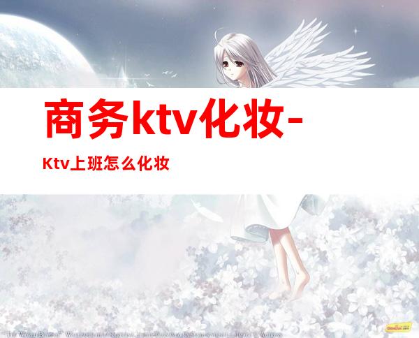 商务ktv化妆-Ktv上班怎么化妆