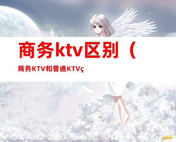 商务ktv区别(商务KTV和普通KTV的区别)