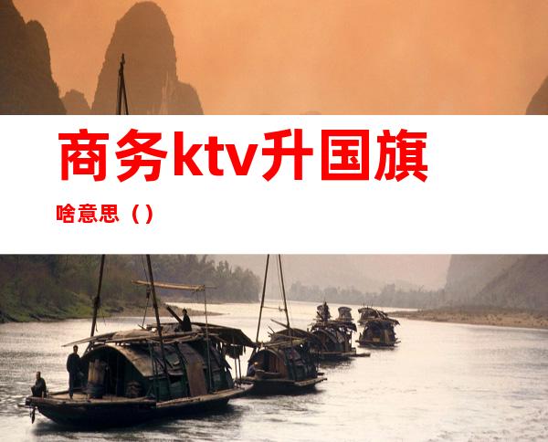 商务ktv升国旗啥意思()
