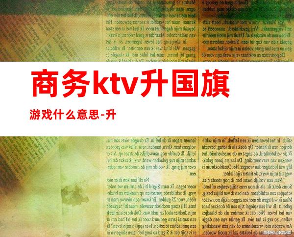 商务ktv升国旗游戏什么意思-升国旗是什么意思