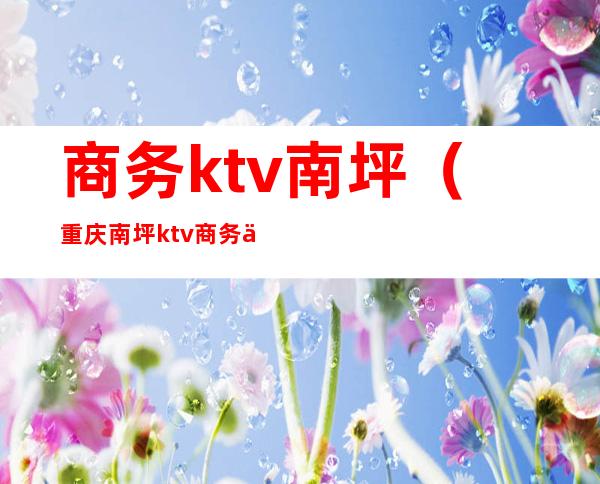 商务ktv南坪(重庆南坪ktv商务会所有哪些)