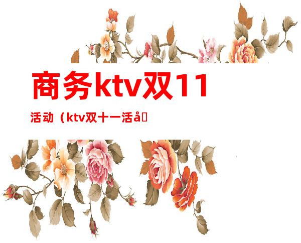 商务ktv双11活动(ktv双十一活动)