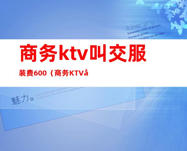 商务ktv叫交服装费600(商务KTV叫交服装费600)