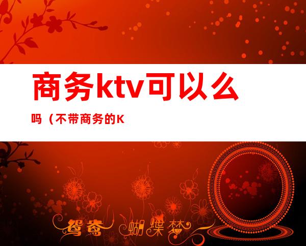 商务ktv可以么吗（不带商务的KTV）